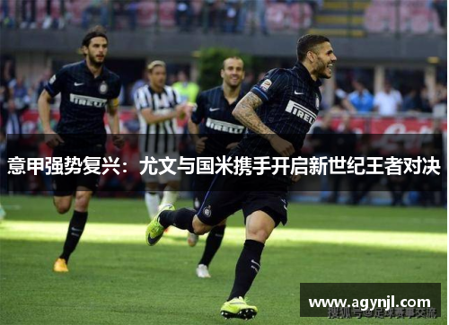 意甲强势复兴：尤文与国米携手开启新世纪王者对决