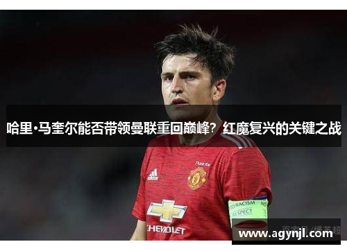 哈里·马奎尔能否带领曼联重回巅峰？红魔复兴的关键之战