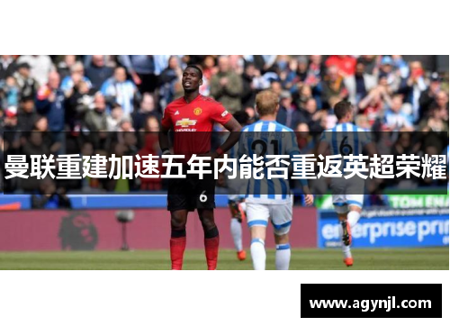 曼联重建加速五年内能否重返英超荣耀