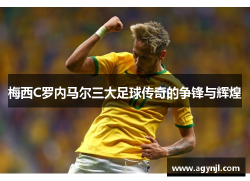 梅西C罗内马尔三大足球传奇的争锋与辉煌 梅西C罗内马尔三大足球传奇的争锋与辉煌