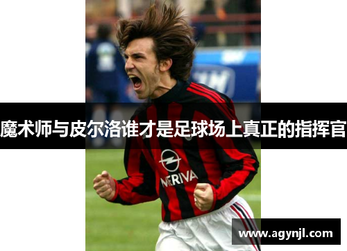 魔术师与皮尔洛谁才是足球场上真正的指挥官