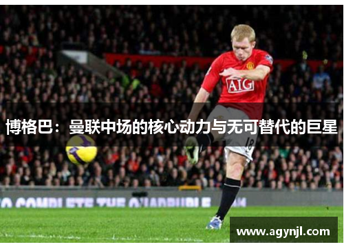 博格巴：曼联中场的核心动力与无可替代的巨星