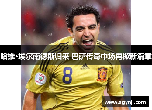 哈维·埃尔南德斯归来 巴萨传奇中场再掀新篇章