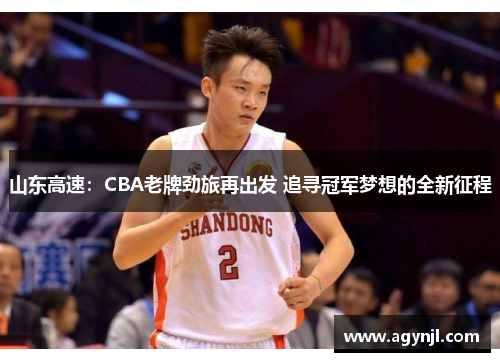 山东高速：CBA老牌劲旅再出发 追寻冠军梦想的全新征程