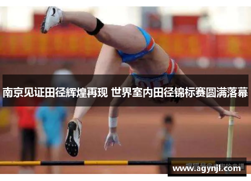 南京见证田径辉煌再现 世界室内田径锦标赛圆满落幕
