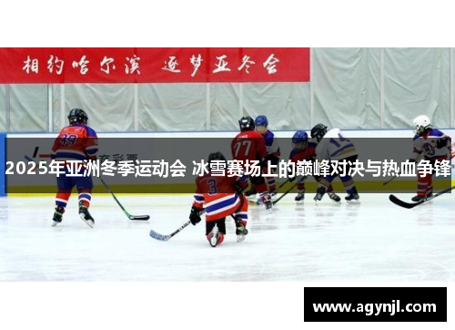 2025年亚洲冬季运动会 冰雪赛场上的巅峰对决与热血争锋 2025年亚洲冬季运动会 冰雪赛场上的巅峰对决与热血争锋
