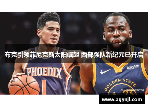 布克引领菲尼克斯太阳崛起 西部强队新纪元已开启