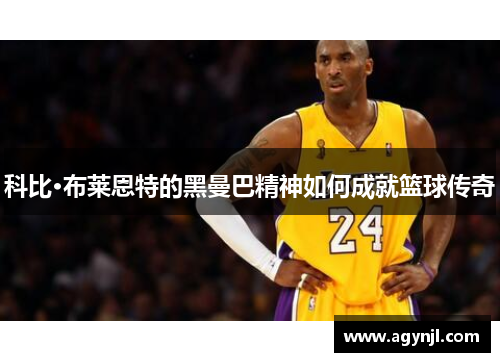 科比·布莱恩特的黑曼巴精神如何成就篮球传奇