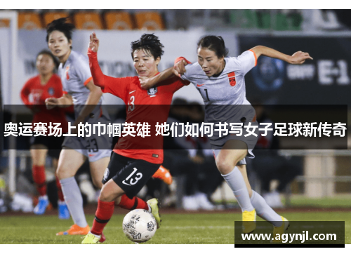 奥运赛场上的巾帼英雄 她们如何书写女子足球新传奇