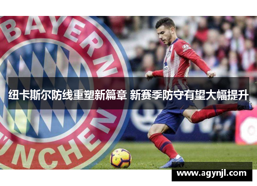 纽卡斯尔防线重塑新篇章 新赛季防守有望大幅提升 纽卡斯尔防线重塑新篇章 新赛季防守有望大幅提升