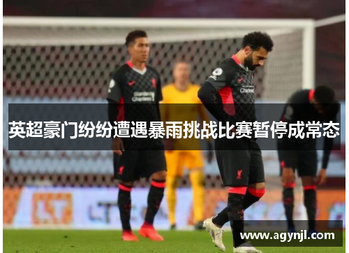 英超豪门纷纷遭遇暴雨挑战比赛暂停成常态 英超豪门纷纷遭遇暴雨挑战比赛暂停成常态