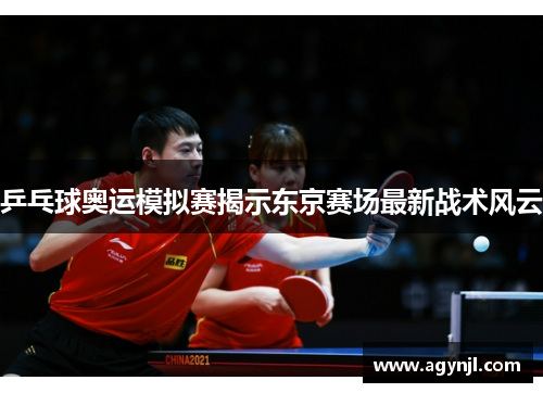 乒乓球奥运模拟赛揭示东京赛场最新战术风云 乒乓球奥运模拟赛揭示东京赛场最新战术风云